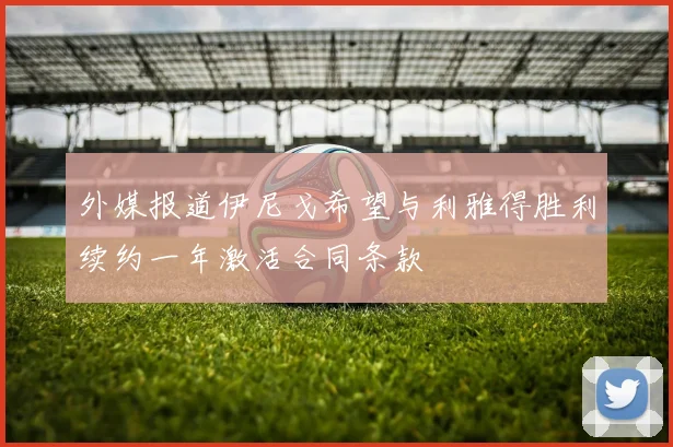 外媒报道伊尼戈希望与利雅得胜利续约一年激活合同条款