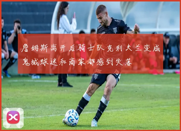 詹姆斯离开后骑士队克利夫兰变成鬼城球迷和商家都感到失落