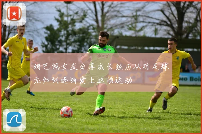 姆巴佩女友分享成长经历从对足球无知到逐渐爱上这项运动