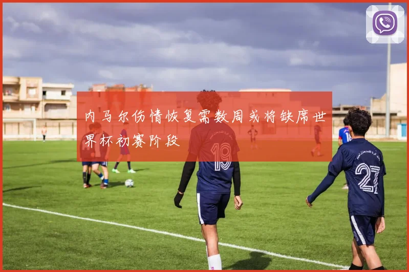 内马尔伤情恢复需数周或将缺席世界杯初赛阶段