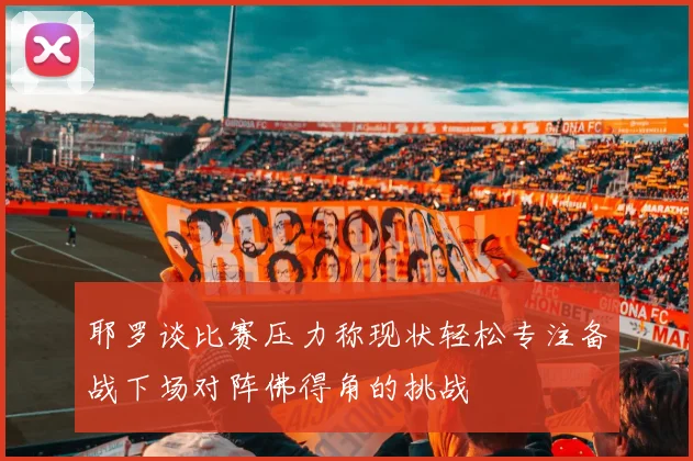耶罗谈比赛压力称现状轻松专注备战下场对阵佛得角的挑战