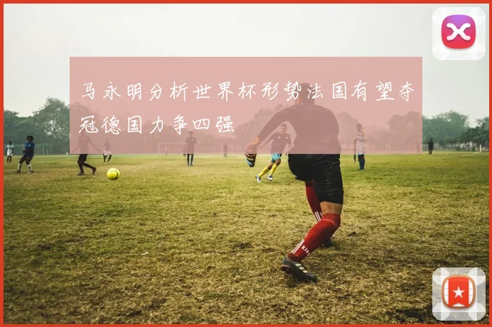 马永明分析世界杯形势法国有望夺冠德国力争四强