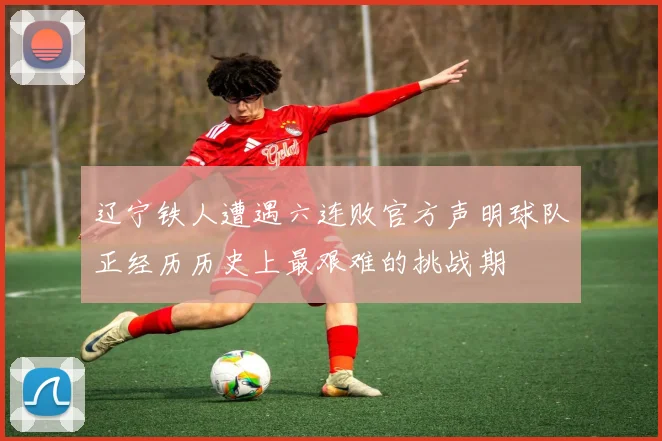 辽宁铁人遭遇六连败官方声明球队正经历历史上最艰难的挑战期