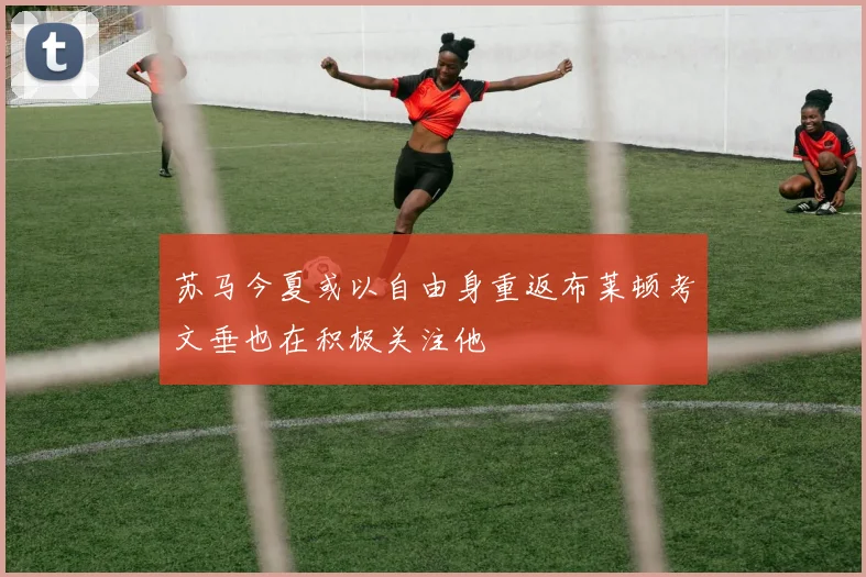 苏马今夏或以自由身重返布莱顿考文垂也在积极关注他