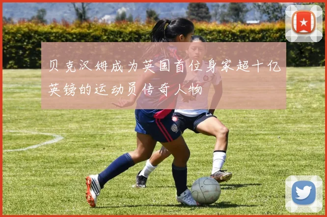 贝克汉姆成为英国首位身家超十亿英镑的运动员传奇人物