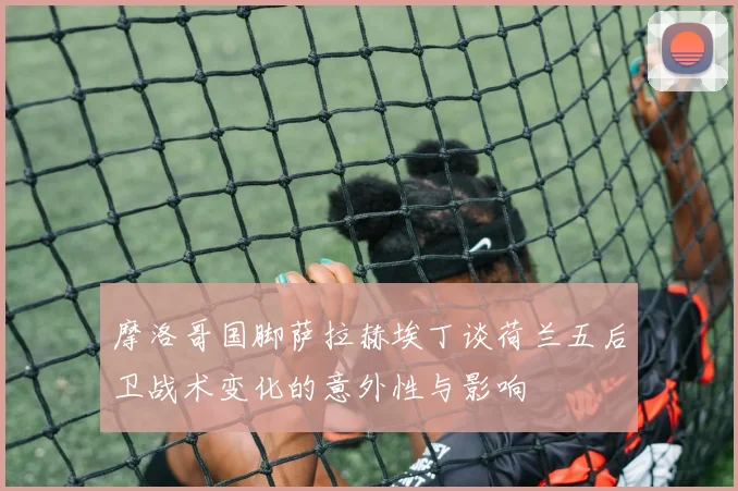 摩洛哥国脚萨拉赫埃丁谈荷兰五后卫战术变化的意外性与影响