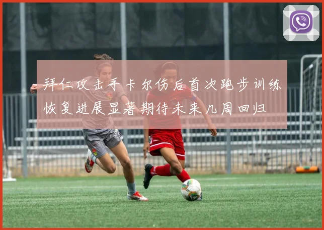 拜仁攻击手卡尔伤后首次跑步训练恢复进展显著期待未来几周回归