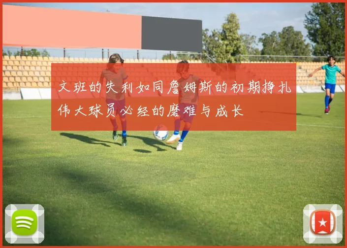文班的失利如同詹姆斯的初期挣扎伟大球员必经的磨难与成长