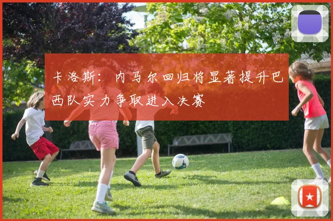 卡洛斯：内马尔回归将显著提升巴西队实力争取进入决赛