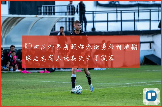 KD回应外界质疑称无论身处何地输球后总有人说我失去了笑容