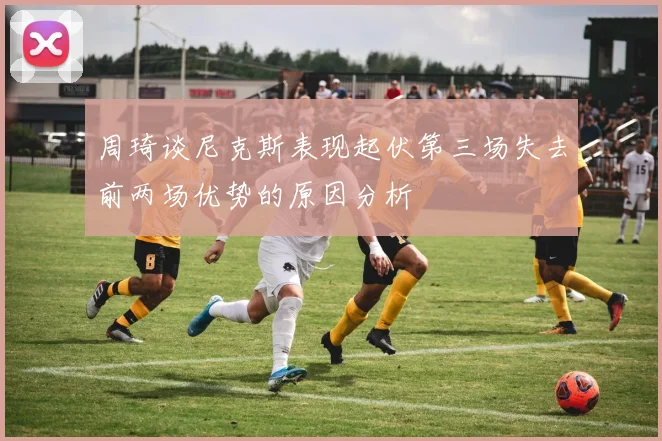 周琦谈尼克斯表现起伏第三场失去前两场优势的原因分析