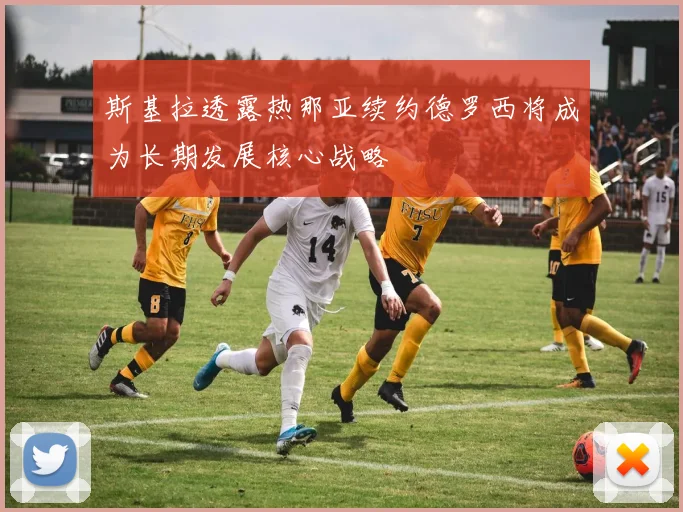 斯基拉透露热那亚续约德罗西将成为长期发展核心战略