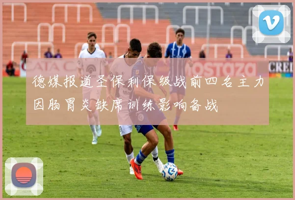德媒报道圣保利保级战前四名主力因肠胃炎缺席训练影响备战