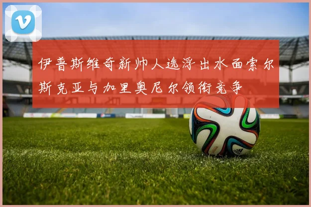 伊普斯维奇新帅人选浮出水面索尔斯克亚与加里奥尼尔领衔竞争