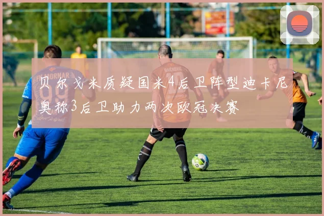 贝尔戈米质疑国米4后卫阵型迪卡尼奥称3后卫助力两次欧冠决赛