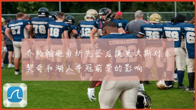 乔约翰逊分析先签后换里夫斯对东契奇和湖人夺冠前景的影响