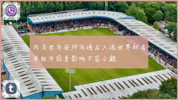 内马尔与安帅沟通后入选世界杯名单经济因素影响不容小觑
