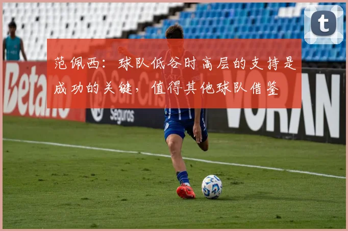 范佩西：球队低谷时高层的支持是成功的关键，值得其他球队借鉴