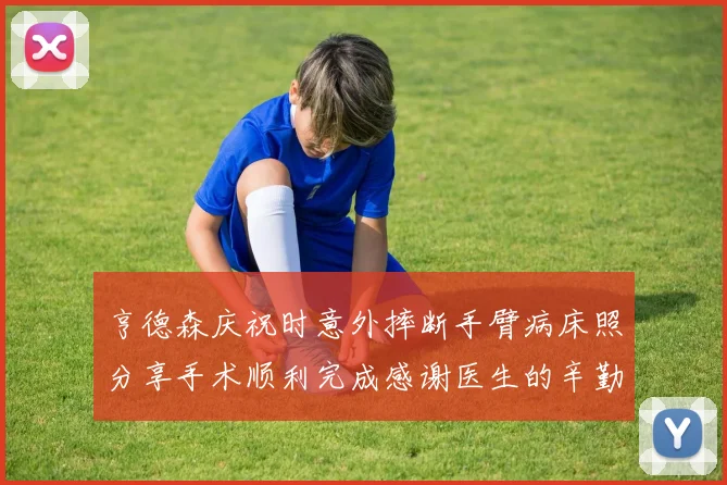 亨德森庆祝时意外摔断手臂病床照分享手术顺利完成感谢医生的辛勤付出