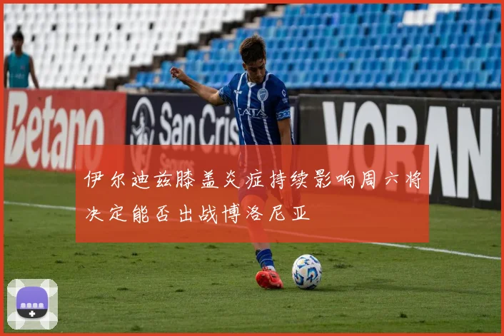 伊尔迪兹膝盖炎症持续影响周六将决定能否出战博洛尼亚
