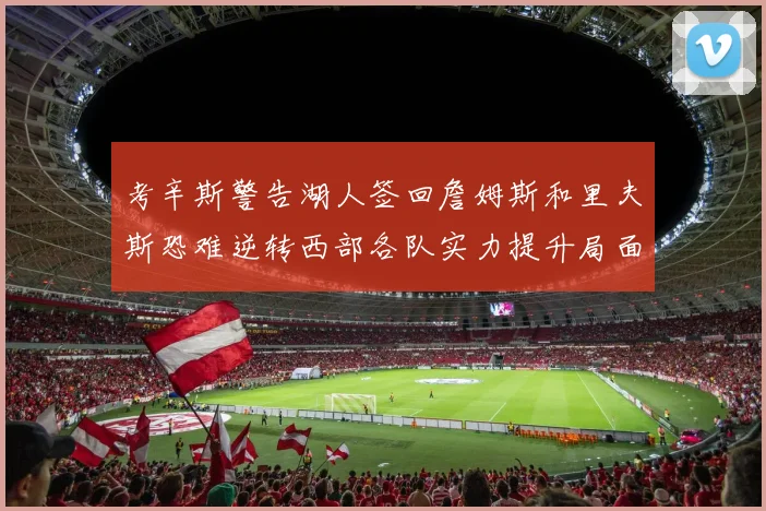 考辛斯警告湖人签回詹姆斯和里夫斯恐难逆转西部各队实力提升局面