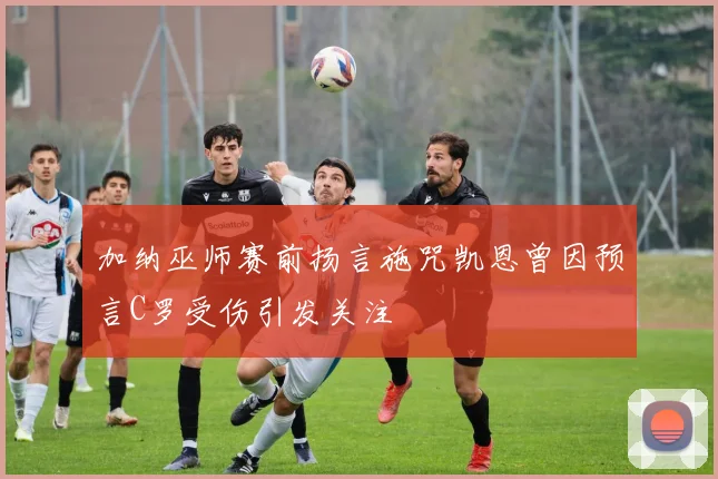 加纳巫师赛前扬言施咒凯恩曾因预言C罗受伤引发关注