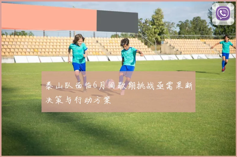 泰山队面临6月间歇期挑战亟需果断决策与行动方案
