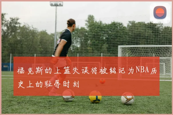福克斯的上篮失误将被铭记为NBA历史上的耻辱时刻