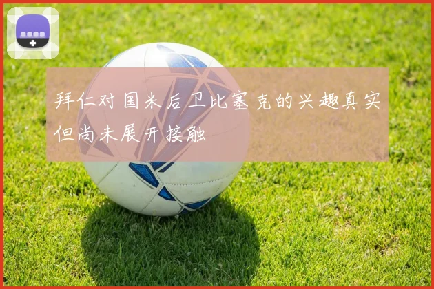 拜仁对国米后卫比塞克的兴趣真实但尚未展开接触