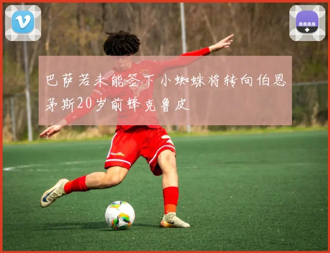 巴萨若未能签下小蜘蛛将转向伯恩茅斯20岁前锋克鲁皮
