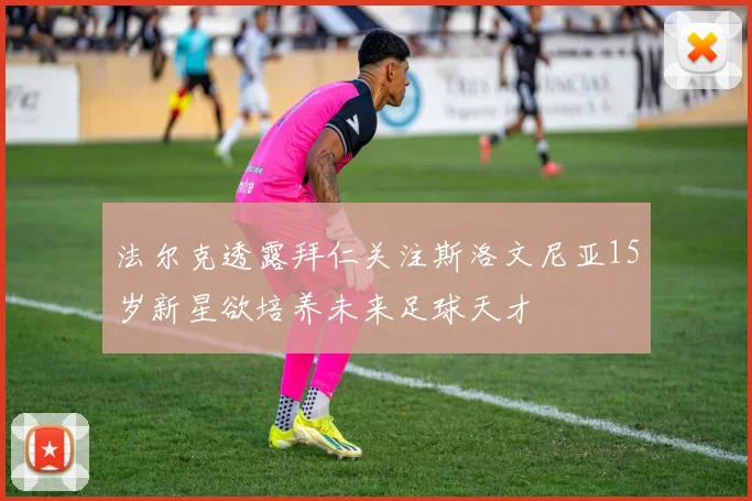 法尔克透露拜仁关注斯洛文尼亚15岁新星欲培养未来足球天才