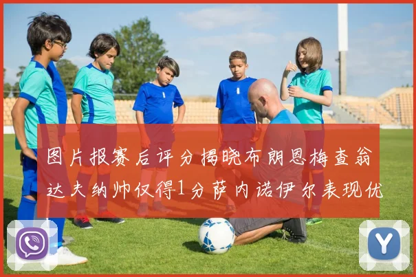 图片报赛后评分揭晓布朗恩梅查翁达夫纳帅仅得1分萨内诺伊尔表现优异获3分
