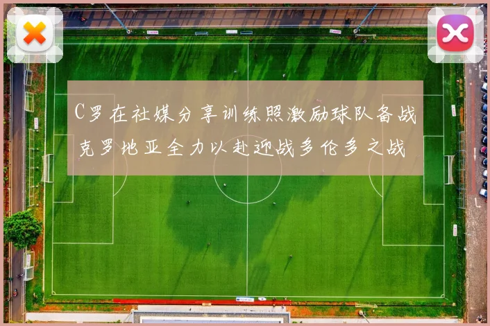 C罗在社媒分享训练照激励球队备战克罗地亚全力以赴迎战多伦多之战