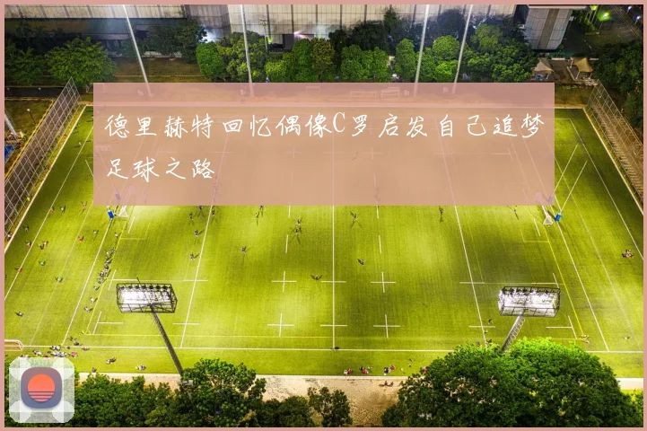 德里赫特回忆偶像C罗启发自己追梦足球之路