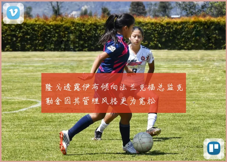 隆戈透露伊布倾向法兰克福总监克勒舍因其管理风格更为宽松