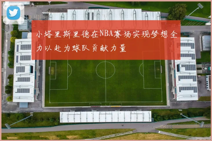 小塔里斯里德在NBA赛场实现梦想全力以赴为球队贡献力量