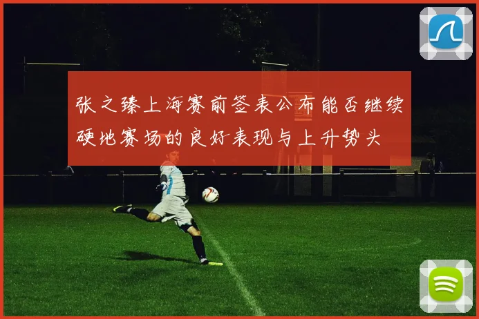 张之臻上海赛前签表公布能否继续硬地赛场的良好表现与上升势头