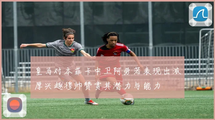 皇马对本菲卡中卫阿劳若表现出浓厚兴趣穆帅赞赏其潜力与能力