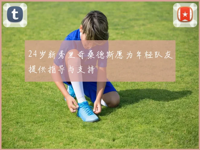 24岁新秀里奇桑德斯愿为年轻队友提供指导与支持