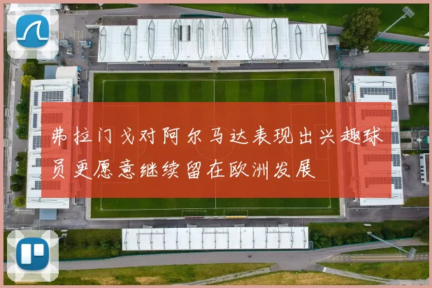 弗拉门戈对阿尔马达表现出兴趣球员更愿意继续留在欧洲发展