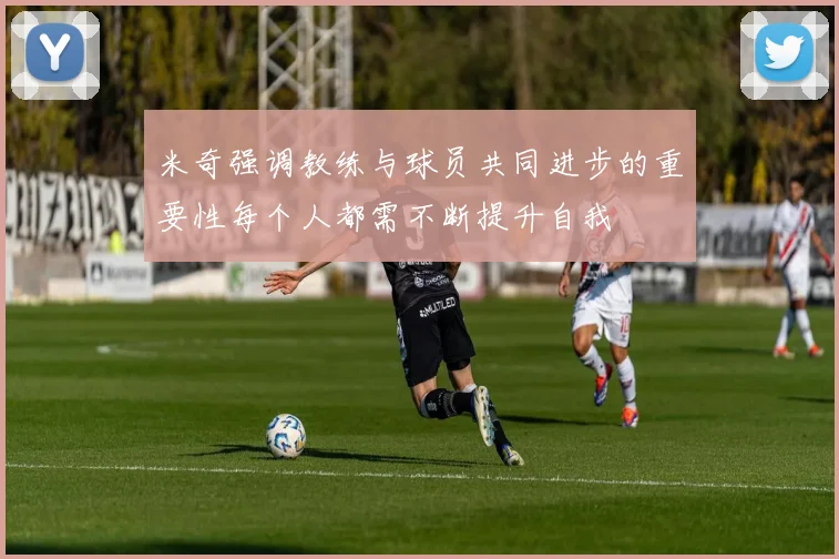 米奇强调教练与球员共同进步的重要性每个人都需不断提升自我